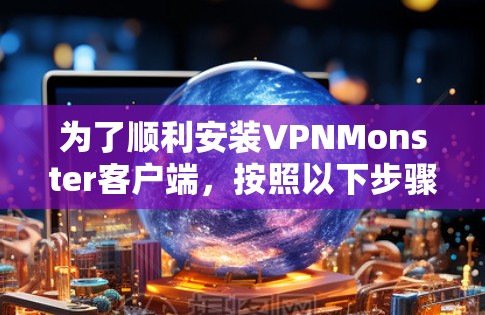 为了顺利安装VPNMonster客户端，按照以下步骤操作