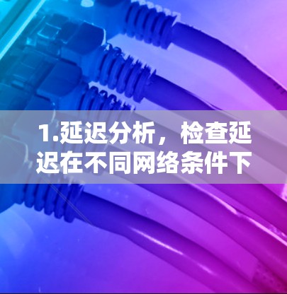 1.延迟分析，检查延迟在不同网络条件下的表现，包括本地连接和高延迟环境。评估延迟对用户体验的影响，如视频通话的流畅度