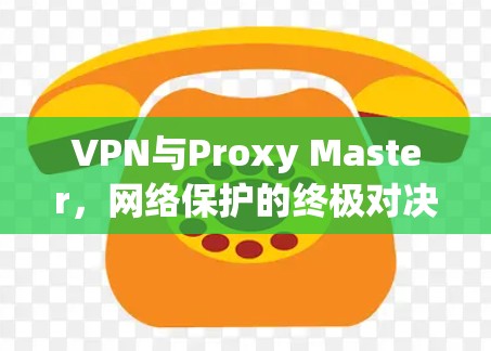 VPN与Proxy Master，网络保护的终极对决