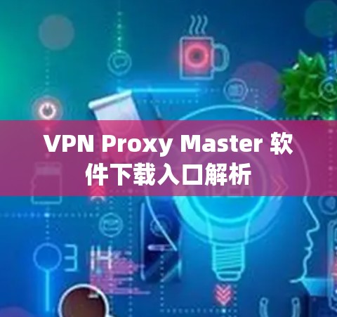 VPN Proxy Master 软件下载入口解析