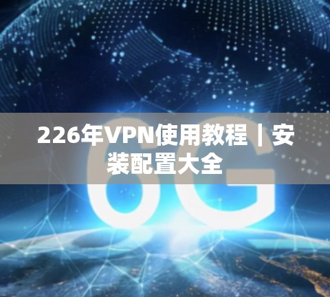 226年VPN使用教程｜安装配置大全