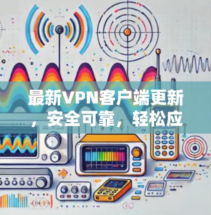 最新VPN客户端更新，安全可靠，轻松应对网络挑战