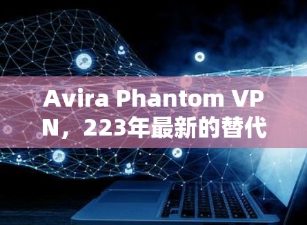 Avira Phantom VPN，223年最新的替代工具推荐