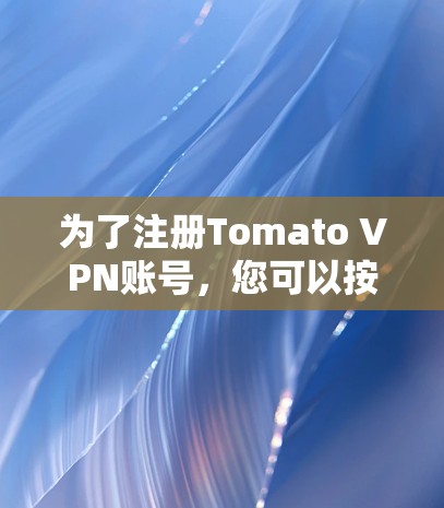 为了注册Tomato VPN账号，您可以按照以下步骤操作