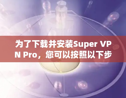 为了下载并安装Super VPN Pro，您可以按照以下步骤操作