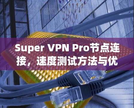 Super VPN Pro节点连接，速度测试方法与优化建议