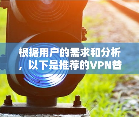 根据用户的需求和分析，以下是推荐的VPN替代方案