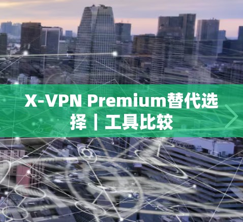 X-VPN Premium替代选择｜工具比较