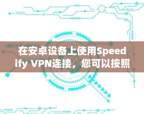 在安卓设备上使用Speedify VPN连接，您可以按照以下步骤进行