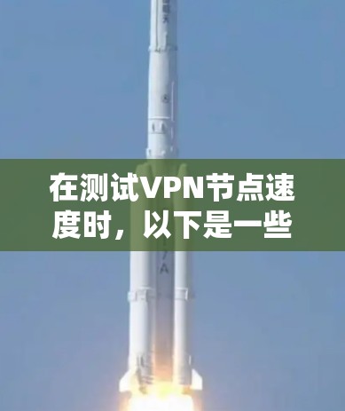 在测试VPN节点速度时，以下是一些关键步骤和建议