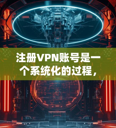 注册VPN账号是一个系统化的过程，需要仔细阅读平台指南，确保每个步骤都符合要求。以下是一个分步骤的指南，帮助您顺利注册和使用VPN账号