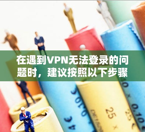 在遇到VPN无法登录的问题时，建议按照以下步骤进行排查和解决