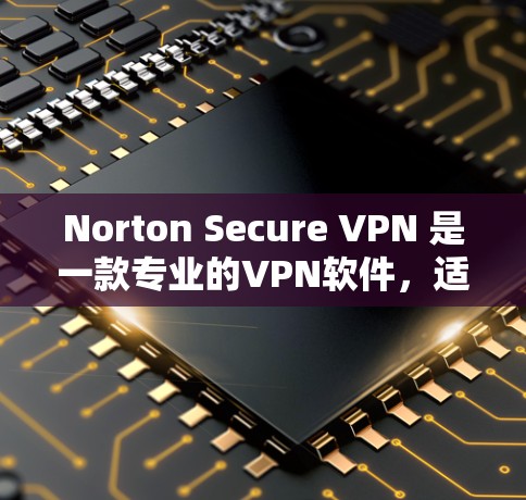 Norton Secure VPN 是一款专业的VPN软件，适合个人用户和企业用户使用。以下是关于 NORTON Secure VPN 226 版本的安装指南