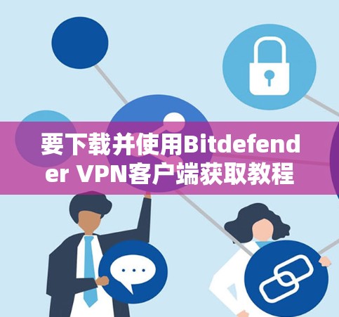 要下载并使用Bitdefender VPN客户端获取教程，可以按照以下步骤进行
