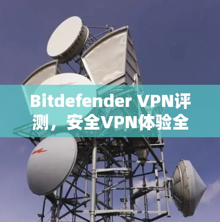 Bitdefender VPN评测，安全VPN体验全面解析
