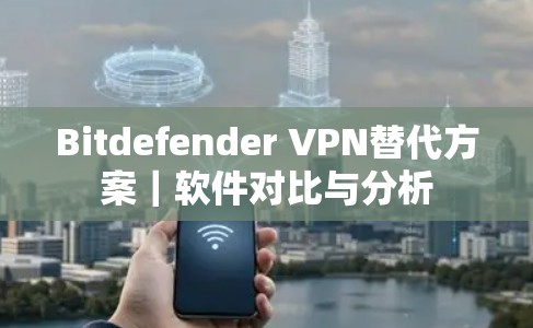 Bitdefender VPN替代方案｜软件对比与分析
