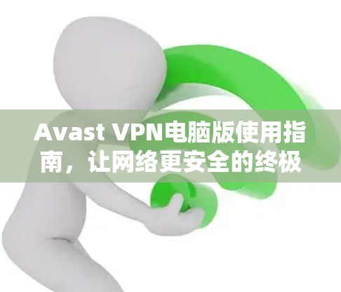 Avast VPN电脑版使用指南，让网络更安全的终极解决方案