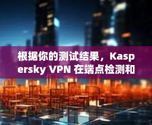 根据你的测试结果，Kaspersky VPN 在端点检测和VPN连接方面表现良好，但仍有改进空间。以下是基于你的测试分析的总结和建议