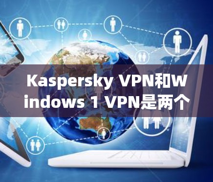 Kaspersky VPN和Windows 1 VPN是两个不同的VPN软件，各有其独特的特色和适用场景。以下是它们的主要比较