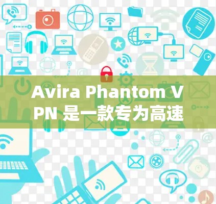 Avira Phantom VPN 是一款专为高速网络设计的VPN软件，旨在提供快速、可靠和稳定的网络访问体验。以下是关于其性能测试的详细分析