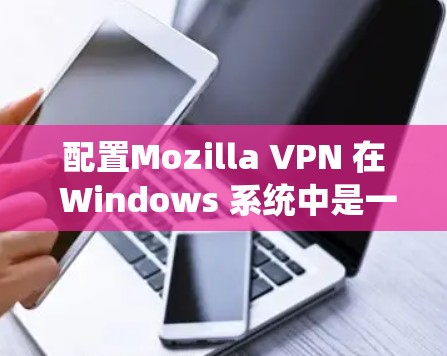 配置Mozilla VPN 在 Windows 系统中是一个逐步的过程，以下是详细的步骤指南