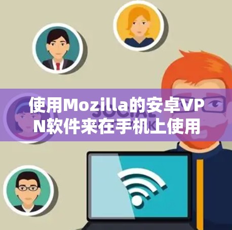 使用Mozilla的安卓VPN软件来在手机上使用，可以按照以下步骤进行