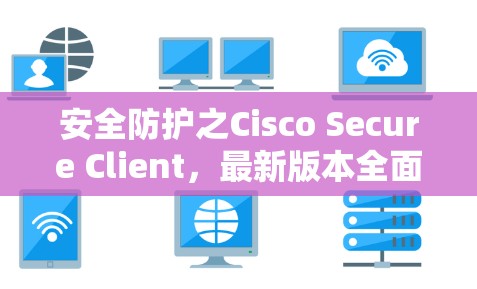 安全防护之Cisco Secure Client，最新版本全面解析