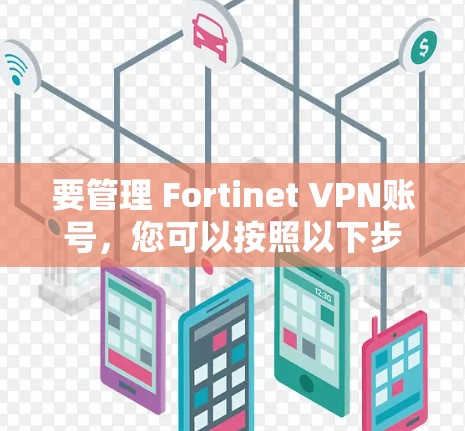 要管理 Fortinet VPN账号，您可以按照以下步骤操作