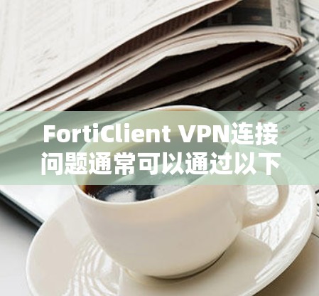 FortiClient VPN连接问题通常可以通过以下步骤来解决