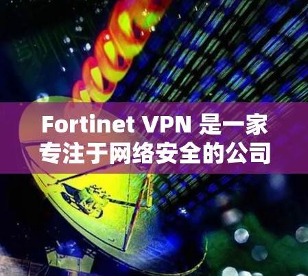 Fortinet VPN 是一家专注于网络安全的公司，为企业和组织提供VPN服务，旨在保护企业的数据和用户安全。以下是对 Fortinet VPN 在企业保护方面的主要安全功能和策略的详细分析