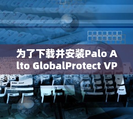 为了下载并安装Palo Alto GlobalProtect VPN，您可以按照以下步骤操作