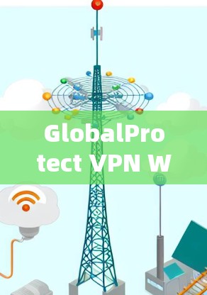 GlobalProtect VPN Windows版，配置指南与最佳实践
