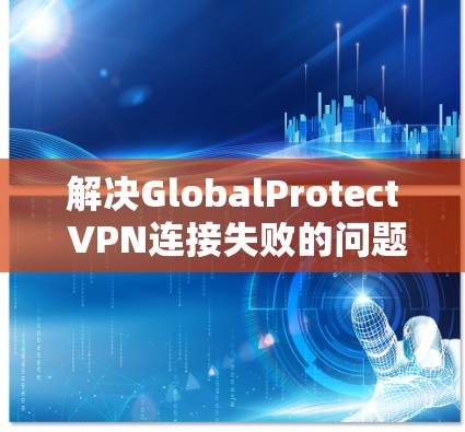 解决GlobalProtect VPN连接失败的问题通常需要从多个角度进行排查和解决。以下是一步步的解决方案