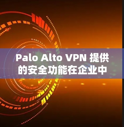 Palo Alto VPN 提供的安全功能在企业中非常关键，能够帮助企业更好地保障数据安全、保护用户隐私以及应对威胁。以下是对 Palo Alto VPN 安全功能的分析，并结合对企业的影响进行总结