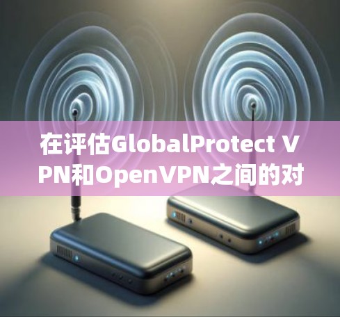 在评估GlobalProtect VPN和OpenVPN之间的对比时，可以总结出以下几点