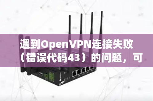 遇到OpenVPN连接失败（错误代码43）的问题，可以按照以下步骤进行排查和解决