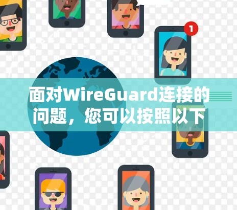面对WireGuard连接的问题，您可以按照以下步骤进行排查和解决