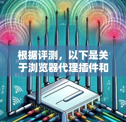 根据评测，以下是关于浏览器代理插件和VPN工具的推荐，以及它们的优缺点分析