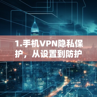 1.手机VPN隐私保护，从设置到防护
