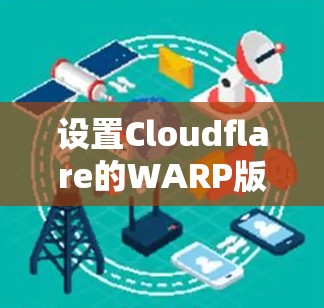 设置Cloudflare的WARP版本是为了优化网络连接，提升数据传输速度。以下是一个清晰的步骤指南