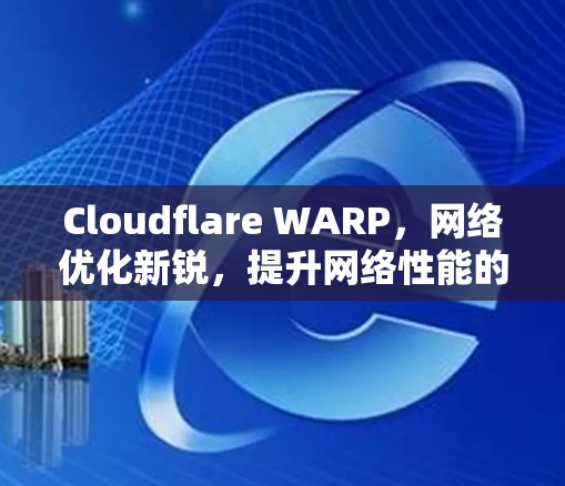 Cloudflare WARP，网络优化新锐，提升网络性能的快速选择