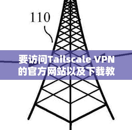 要访问Tailscale VPN的官方网站以及下载教程，您可以按照以下步骤进行