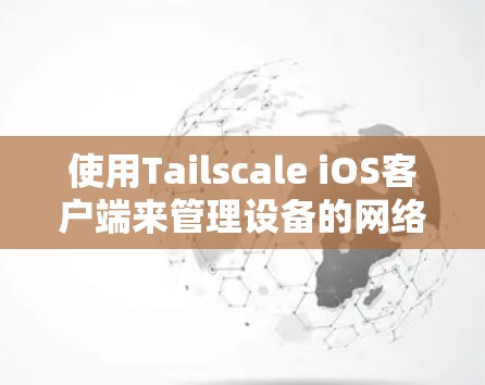 使用Tailscale iOS客户端来管理设备的网络连接状态是一个非常实用的工具。以下是一些步骤和注意事项，帮助你顺利使用Tailscale
