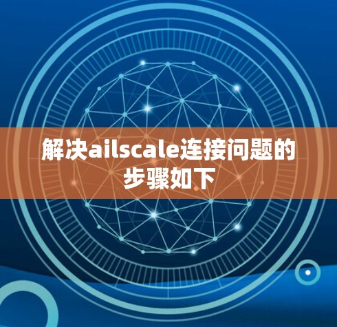 解决ailscale连接问题的步骤如下