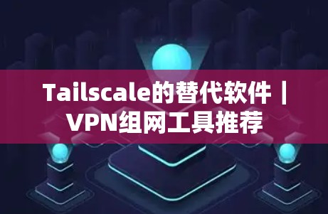 Tailscale的替代软件｜VPN组网工具推荐