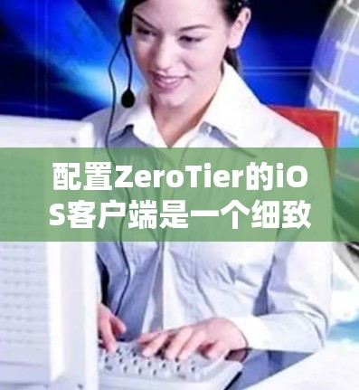 配置ZeroTier的iOS客户端是一个细致的过程，需要遵循以下步骤以确保应用程序的安全和高效运行