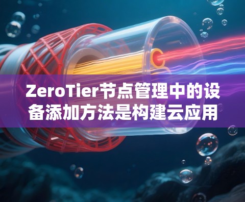 ZeroTier节点管理中的设备添加方法是构建云应用所需的步骤之一。以下是对该过程的详细指南