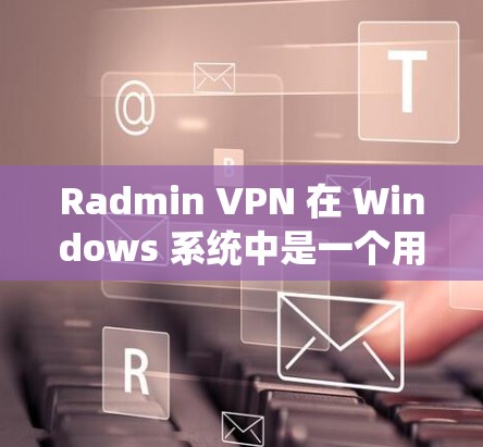 Radmin VPN 在 Windows 系统中是一个用于在局域网内进行VPN连接的工具。以下是使用 Radmin VPN 连接局域网的教程