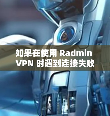 如果在使用 Radmin VPN 时遇到连接失败的问题，可以按照以下步骤进行排查和解决