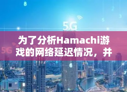 为了分析Hamachi游戏的网络延迟情况，并确保游戏的流畅性和稳定运行，可以按照以下步骤进行